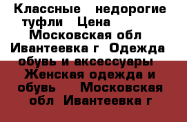 Классные , недорогие туфли › Цена ­ 1 500 - Московская обл., Ивантеевка г. Одежда, обувь и аксессуары » Женская одежда и обувь   . Московская обл.,Ивантеевка г.